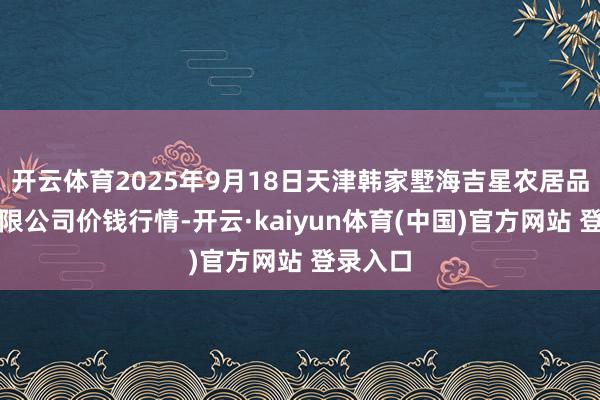开云体育2025年9月18日天津韩家墅海吉星农居品物流有限公司价钱行情-开云·kaiyun体育(中国)官方网站 登录入口