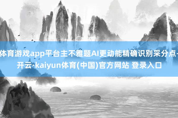 体育游戏app平台主不雅题AI更动能精确识别采分点-开云·kaiyun体育(中国)官方网站 登录入口
