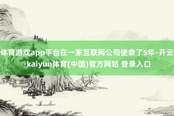 体育游戏app平台在一家互联网公司使命了5年-开云·kaiyun体育(中国)官方网站 登录入口