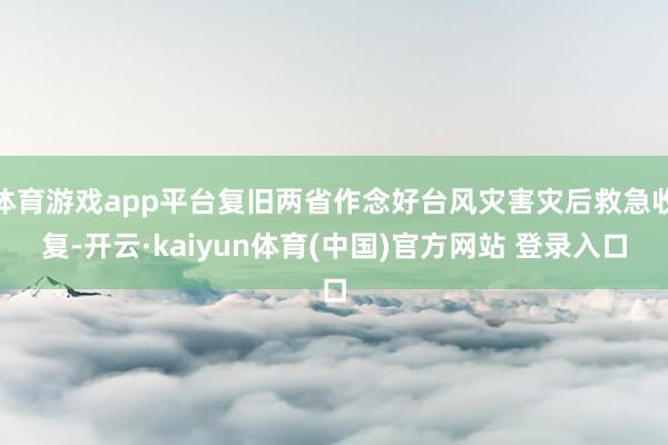 体育游戏app平台复旧两省作念好台风灾害灾后救急收复-开云·kaiyun体育(中国)官方网站 登录入口