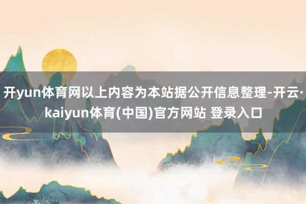 开yun体育网以上内容为本站据公开信息整理-开云·kaiyun体育(中国)官方网站 登录入口