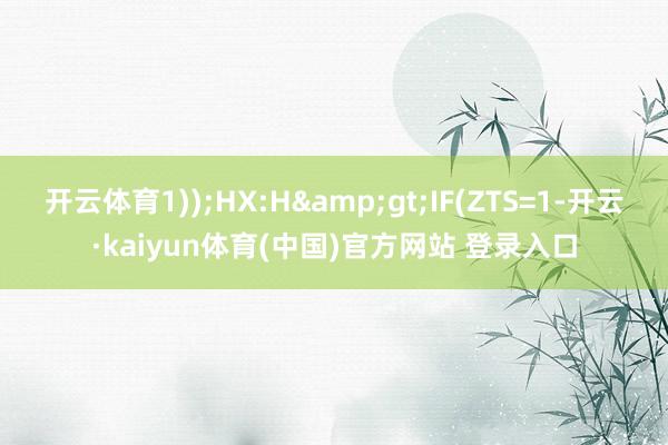 开云体育1));HX:H&gt;IF(ZTS=1-开云·kaiyun体育(中国)官方网站 登录入口