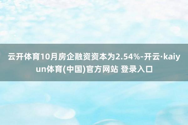 云开体育10月房企融资资本为2.54%-开云·kaiyun体育(中国)官方网站 登录入口