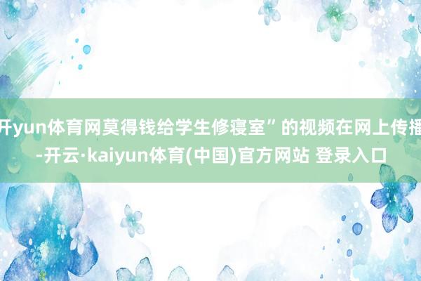 开yun体育网莫得钱给学生修寝室”的视频在网上传播-开云·kaiyun体育(中国)官方网站 登录入口