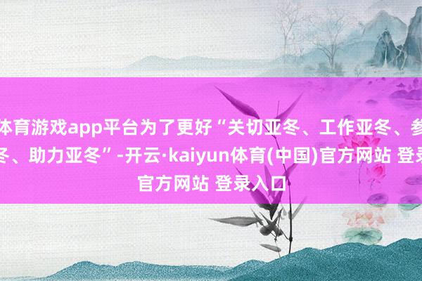 体育游戏app平台为了更好“关切亚冬、工作亚冬、参与亚冬、助力亚冬”-开云·kaiyun体育(中国)官方网站 登录入口