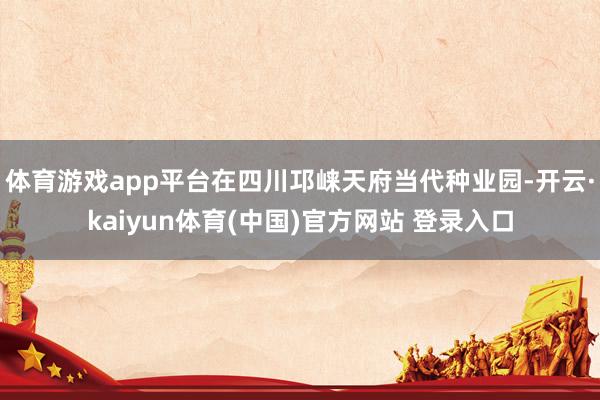 体育游戏app平台在四川邛崃天府当代种业园-开云·kaiyun体育(中国)官方网站 登录入口