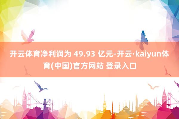 开云体育净利润为 49.93 亿元-开云·kaiyun体育(中国)官方网站 登录入口