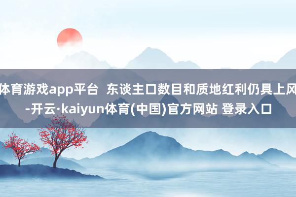 体育游戏app平台  东谈主口数目和质地红利仍具上风-开云·kaiyun体育(中国)官方网站 登录入口