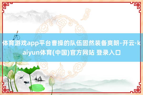 体育游戏app平台曹操的队伍固然装备爽朗-开云·kaiyun体育(中国)官方网站 登录入口