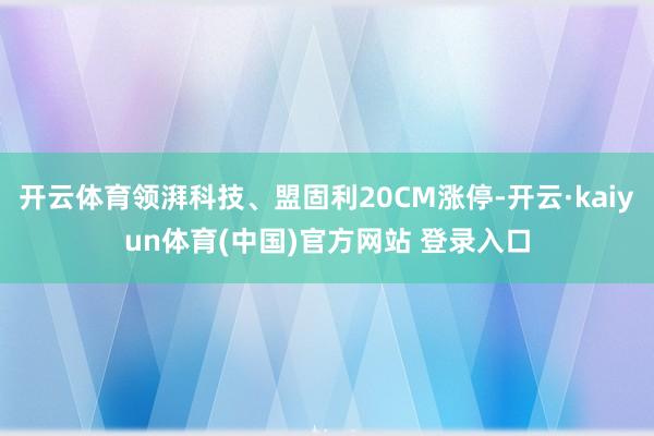 开云体育领湃科技、盟固利20CM涨停-开云·kaiyun体育(中国)官方网站 登录入口