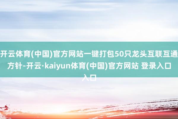 开云体育(中国)官方网站一键打包50只龙头互联互通方针-开云·kaiyun体育(中国)官方网站 登录入口