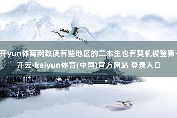 开yun体育网致使有些地区的二本生也有契机被登第-开云·kaiyun体育(中国)官方网站 登录入口