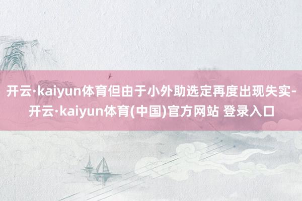 开云·kaiyun体育但由于小外助选定再度出现失实-开云·kaiyun体育(中国)官方网站 登录入口