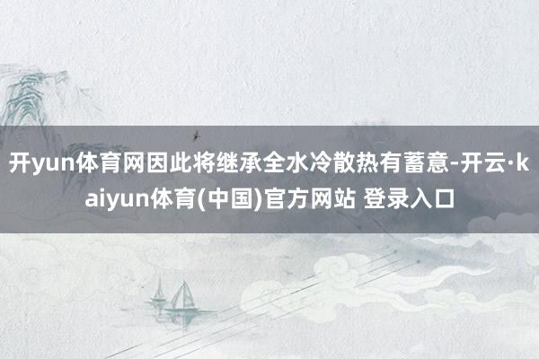 开yun体育网因此将继承全水冷散热有蓄意-开云·kaiyun体育(中国)官方网站 登录入口