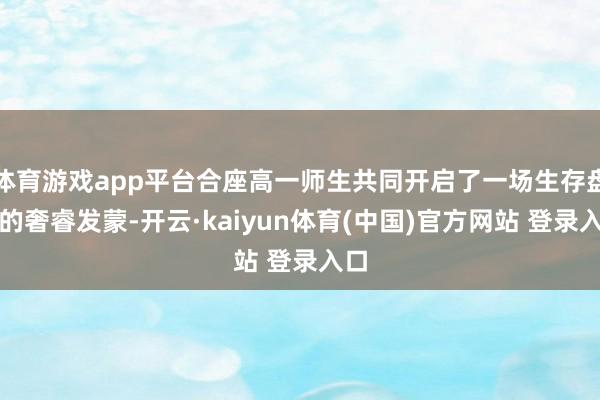 体育游戏app平台合座高一师生共同开启了一场生存盘算的奢睿发蒙-开云·kaiyun体育(中国)官方网站 登录入口