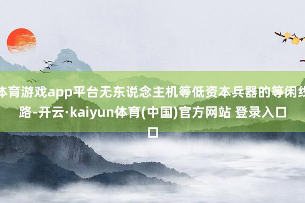 体育游戏app平台无东说念主机等低资本兵器的等闲线路-开云·kaiyun体育(中国)官方网站 登录入口