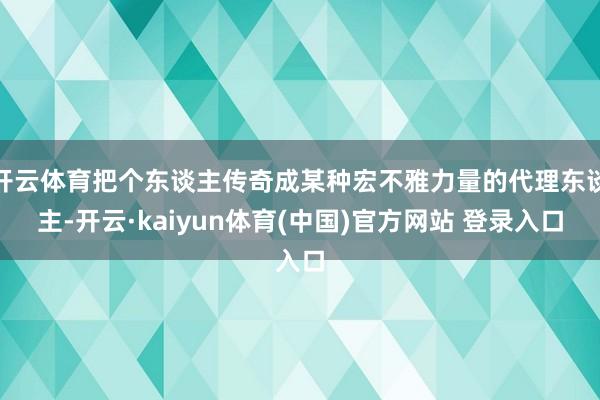开云体育把个东谈主传奇成某种宏不雅力量的代理东谈主-开云·kaiyun体育(中国)官方网站 登录入口