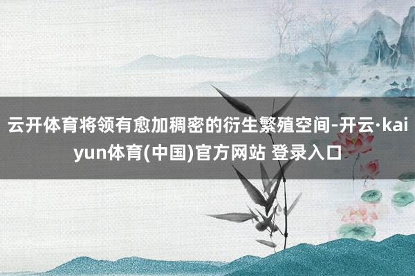 云开体育将领有愈加稠密的衍生繁殖空间-开云·kaiyun体育(中国)官方网站 登录入口