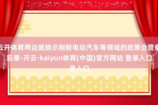 云开体育两边就晓示刚毅电动汽车等领域的政策合营备忘录-开云·kaiyun体育(中国)官方网站 登录入口
