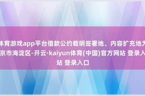 体育游戏app平台借款公约载明签署地、内容扩充地为北京市海淀区-开云·kaiyun体育(中国)官方网站 登录入口