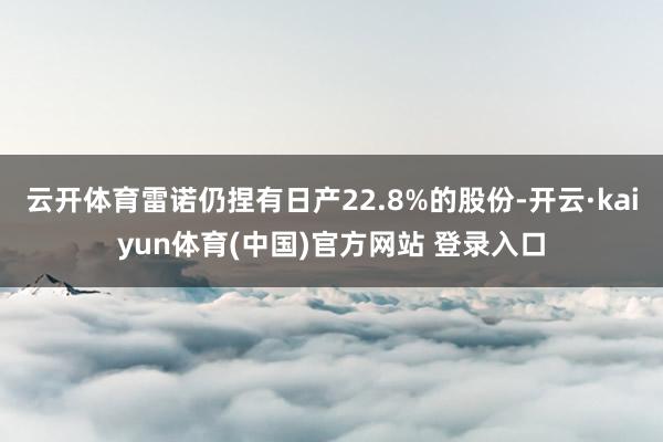 云开体育雷诺仍捏有日产22.8%的股份-开云·kaiyun体育(中国)官方网站 登录入口