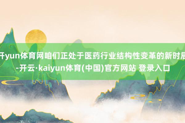开yun体育网咱们正处于医药行业结构性变革的新时辰-开云·kaiyun体育(中国)官方网站 登录入口