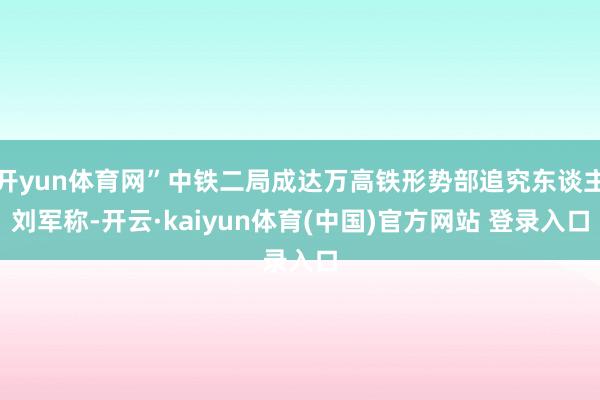 开yun体育网”中铁二局成达万高铁形势部追究东谈主刘军称-开云·kaiyun体育(中国)官方网站 登录入口