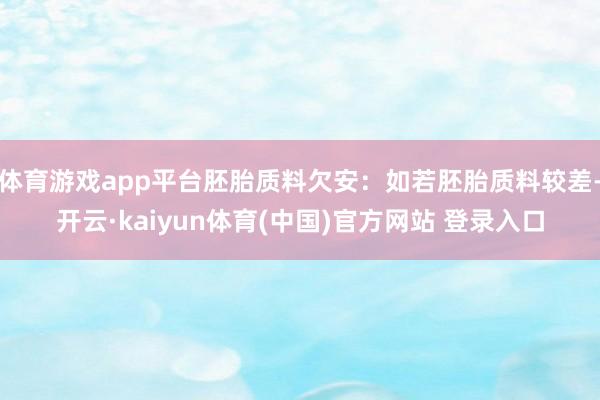 体育游戏app平台胚胎质料欠安：如若胚胎质料较差-开云·kaiyun体育(中国)官方网站 登录入口