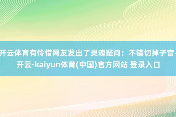 开云体育有怜惜网友发出了灵魂疑问：不错切掉子宫-开云·kaiyun体育(中国)官方网站 登录入口