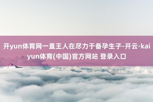 开yun体育网一直王人在尽力于备孕生子-开云·kaiyun体育(中国)官方网站 登录入口