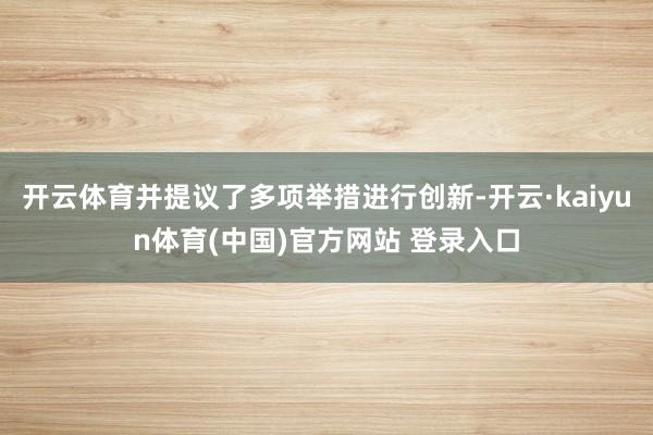 开云体育并提议了多项举措进行创新-开云·kaiyun体育(中国)官方网站 登录入口