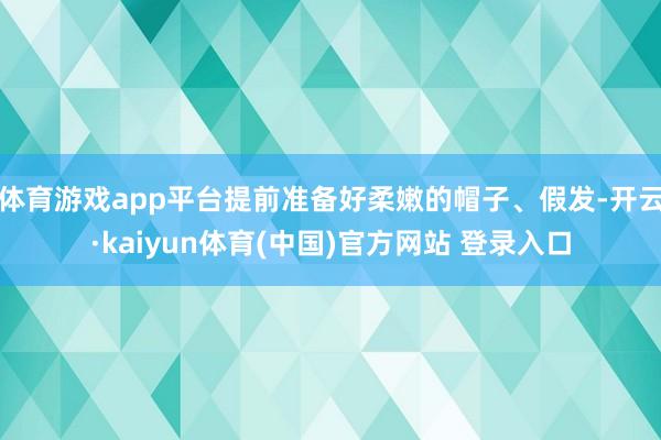 体育游戏app平台提前准备好柔嫩的帽子、假发-开云·kaiyun体育(中国)官方网站 登录入口