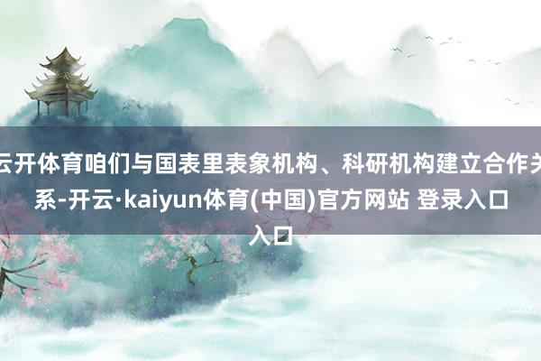 云开体育咱们与国表里表象机构、科研机构建立合作关系-开云·kaiyun体育(中国)官方网站 登录入口