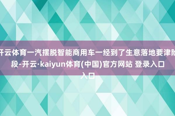开云体育一汽摆脱智能商用车一经到了生意落地要津阶段-开云·kaiyun体育(中国)官方网站 登录入口