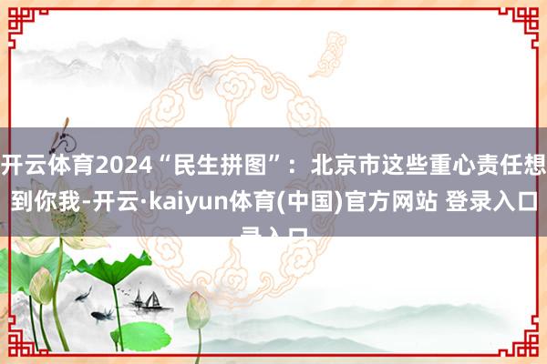 开云体育2024“民生拼图”：北京市这些重心责任想到你我-开云·kaiyun体育(中国)官方网站 登录入口