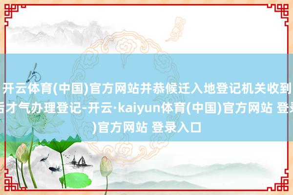 开云体育(中国)官方网站并恭候迁入地登记机关收到档案后才气办理登记-开云·kaiyun体育(中国)官方网站 登录入口