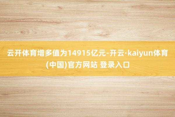 云开体育增多值为14915亿元-开云·kaiyun体育(中国)官方网站 登录入口