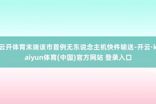 云开体育末端该市首例无东说念主机快件输送-开云·kaiyun体育(中国)官方网站 登录入口