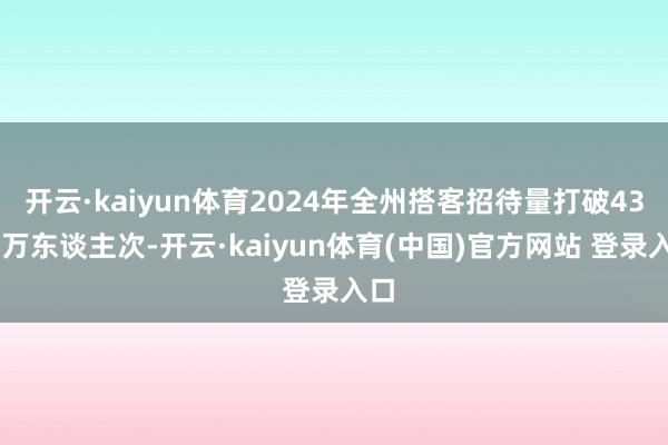 开云·kaiyun体育2024年全州搭客招待量打破4300万东谈主次-开云·kaiyun体育(中国)官方网站 登录入口