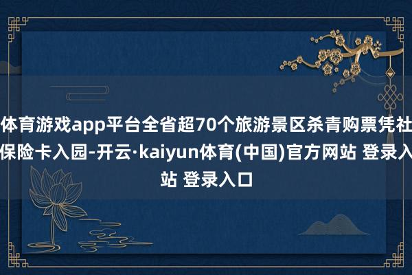 体育游戏app平台全省超70个旅游景区杀青购票凭社会保险卡入园-开云·kaiyun体育(中国)官方网站 登录入口