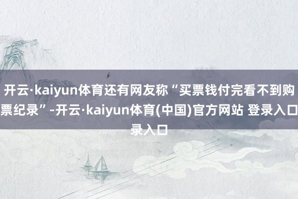 开云·kaiyun体育还有网友称“买票钱付完看不到购票纪录”-开云·kaiyun体育(中国)官方网站 登录入口