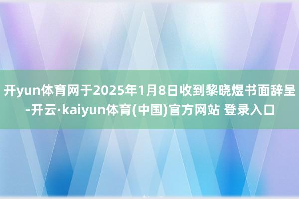 开yun体育网于2025年1月8日收到黎晓煜书面辞呈-开云·kaiyun体育(中国)官方网站 登录入口