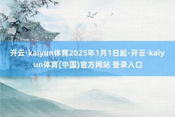 开云·kaiyun体育2025年1月1日起-开云·kaiyun体育(中国)官方网站 登录入口