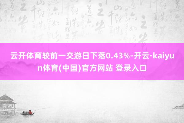云开体育较前一交游日下落0.43%-开云·kaiyun体育(中国)官方网站 登录入口