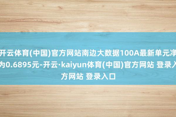 开云体育(中国)官方网站南边大数据100A最新单元净值为0.6895元-开云·kaiyun体育(中国)官方网站 登录入口