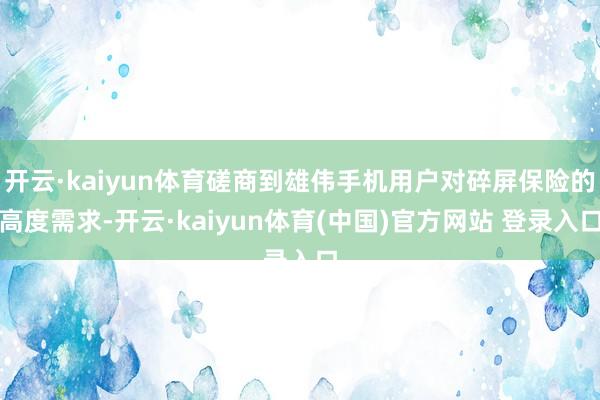 开云·kaiyun体育磋商到雄伟手机用户对碎屏保险的高度需求-开云·kaiyun体育(中国)官方网站 登录入口