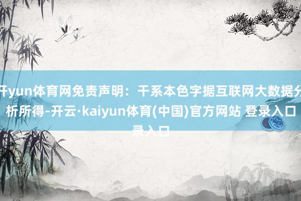 开yun体育网免责声明：干系本色字据互联网大数据分析所得-开云·kaiyun体育(中国)官方网站 登录入口