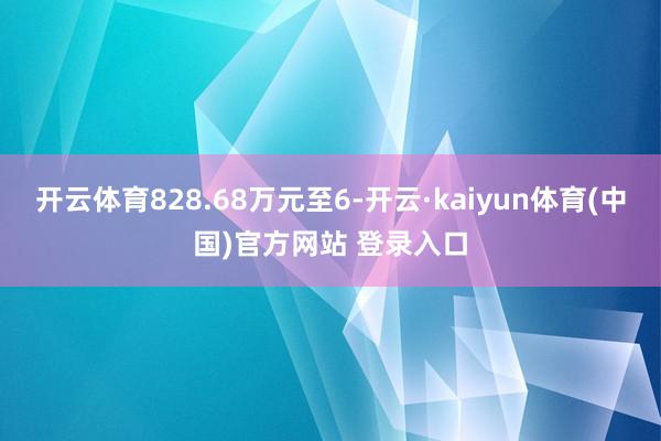 开云体育828.68万元至6-开云·kaiyun体育(中国)官方网站 登录入口