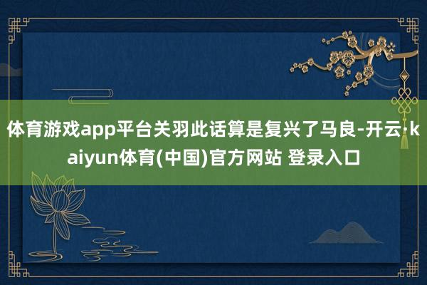 体育游戏app平台关羽此话算是复兴了马良-开云·kaiyun体育(中国)官方网站 登录入口