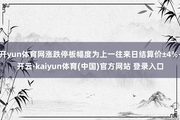 开yun体育网涨跌停板幅度为上一往来日结算价±4%-开云·kaiyun体育(中国)官方网站 登录入口